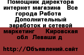 Помощник директора интернет-магазина - Все города Работа » Дополнительный заработок и сетевой маркетинг   . Кировская обл.,Леваши д.